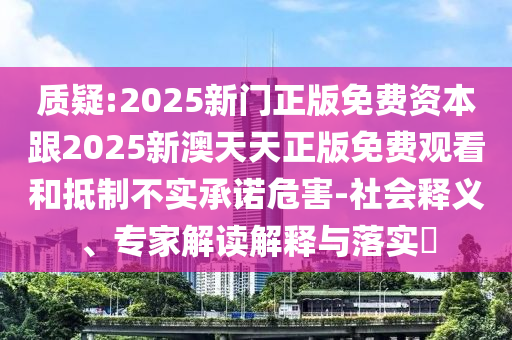 质疑:2025新门正版免费资本跟2025新澳天天正版免费观看和抵制不实承诺危害-社会释义、专家解读解释与落实